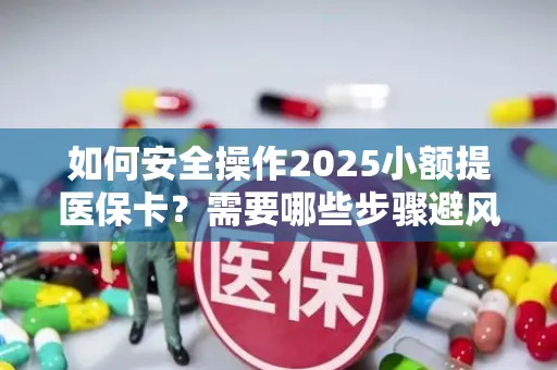 如何安全操作2025小额提医保卡？需要哪些步骤避风险？